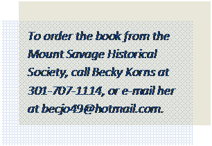 Text Box: To order the book from the Mount Savage Historical Society, call Becky Korns at 301-707-1114, or e-mail her at bkorns@mtsavage.info